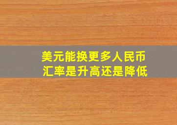 美元能换更多人民币 汇率是升高还是降低